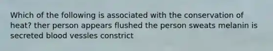 Which of the following is associated with the conservation of heat? ther person appears flushed the person sweats melanin is secreted blood vessles constrict