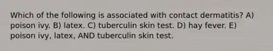 Which of the following is associated with contact dermatitis? A) poison ivy. B) latex. C) tuberculin skin test. D) hay fever. E) poison ivy, latex, AND tuberculin skin test.