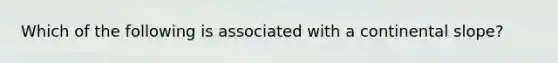 Which of the following is associated with a continental slope?