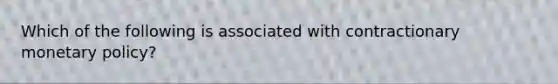 Which of the following is associated with contractionary monetary policy?