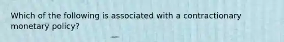 Which of the following is associated with a contractionary monetary policy?