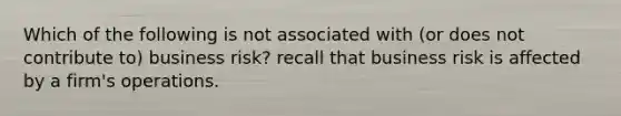 Which of the following is not associated with (or does not contribute to) business risk? recall that business risk is affected by a firm's operations.