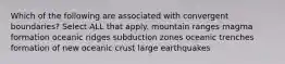 Which of the following are associated with convergent boundaries? Select ALL that apply. mountain ranges magma formation oceanic ridges subduction zones oceanic trenches formation of new oceanic crust large earthquakes