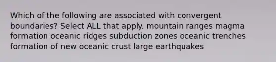 Which of the following are associated with convergent boundaries? Select ALL that apply. mountain ranges magma formation oceanic ridges subduction zones oceanic trenches formation of new oceanic crust large earthquakes