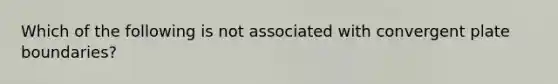 Which of the following is not associated with convergent plate boundaries?