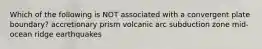 Which of the following is NOT associated with a convergent plate boundary? accretionary prism volcanic arc subduction zone mid-ocean ridge earthquakes