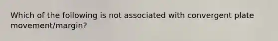 Which of the following is not associated with convergent plate movement/margin?