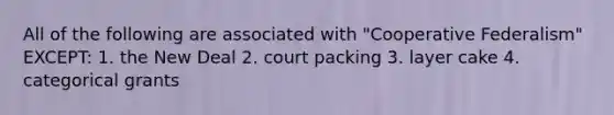 All of the following are associated with "Cooperative Federalism" EXCEPT: 1. the New Deal 2. court packing 3. layer cake 4. categorical grants