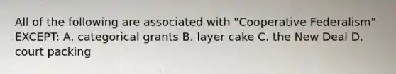 All of the following are associated with "Cooperative Federalism" EXCEPT: A. categorical grants B. layer cake C. <a href='https://www.questionai.com/knowledge/kJSTumESvi-the-new-deal' class='anchor-knowledge'>the new deal</a> D. court packing