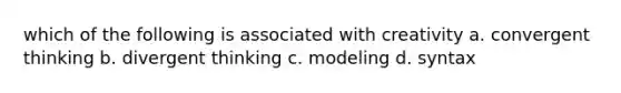 which of the following is associated with creativity a. convergent thinking b. divergent thinking c. modeling d. syntax