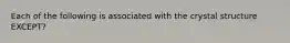 Each of the following is associated with the crystal structure EXCEPT?