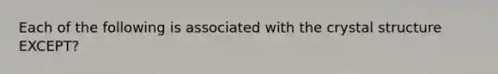 Each of the following is associated with the crystal structure EXCEPT?