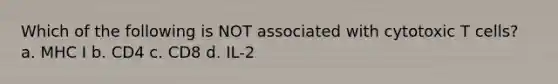 Which of the following is NOT associated with cytotoxic T cells? a. MHC I b. CD4 c. CD8 d. IL-2