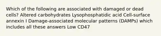 Which of the following are associated with damaged or dead cells? Altered carbohydrates Lysophosphatidic acid Cell-surface annexin I Damage-associated molecular patterns (DAMPs) which includes all these answers Low CD47