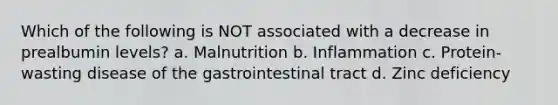 Which of the following is NOT associated with a decrease in prealbumin levels? a. Malnutrition b. Inflammation c. Protein-wasting disease of the gastrointestinal tract d. Zinc deficiency