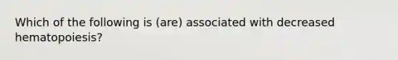 Which of the following is (are) associated with decreased hematopoiesis?