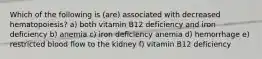 Which of the following is (are) associated with decreased hematopoiesis? a) both vitamin B12 deficiency and iron deficiency b) anemia c) iron deficiency anemia d) hemorrhage e) restricted blood flow to the kidney f) vitamin B12 deficiency