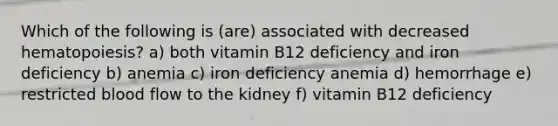 Which of the following is (are) associated with decreased hematopoiesis? a) both vitamin B12 deficiency and iron deficiency b) anemia c) iron deficiency anemia d) hemorrhage e) restricted blood flow to the kidney f) vitamin B12 deficiency