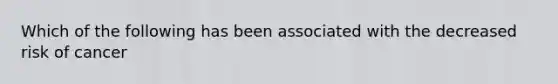 Which of the following has been associated with the decreased risk of cancer