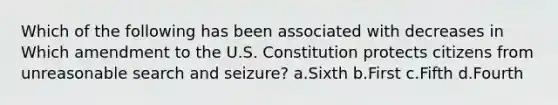 Which of the following has been associated with decreases in Which amendment to the U.S. Constitution protects citizens from unreasonable search and seizure? a.Sixth b.First c.Fifth d.Fourth