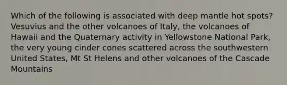 Which of the following is associated with deep mantle hot spots? Vesuvius and the other volcanoes of Italy, the volcanoes of Hawaii and the Quaternary activity in Yellowstone National Park, the very young cinder cones scattered across the southwestern United States, Mt St Helens and other volcanoes of the Cascade Mountains