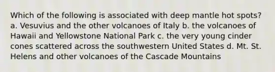 Which of the following is associated with deep mantle hot spots? a. Vesuvius and the other volcanoes of Italy b. the volcanoes of Hawaii and Yellowstone National Park c. the very young cinder cones scattered across the southwestern United States d. Mt. St. Helens and other volcanoes of the Cascade Mountains