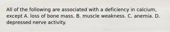 All of the following are associated with a deficiency in calcium, except A. loss of bone mass. B. muscle weakness. C. anemia. D. depressed nerve activity.