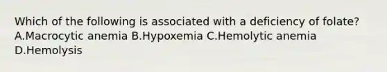 Which of the following is associated with a deficiency of folate? A.Macrocytic anemia B.Hypoxemia C.Hemolytic anemia D.Hemolysis