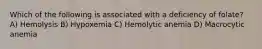 Which of the following is associated with a deficiency of folate? A) Hemolysis B) Hypoxemia C) Hemolytic anemia D) Macrocytic anemia