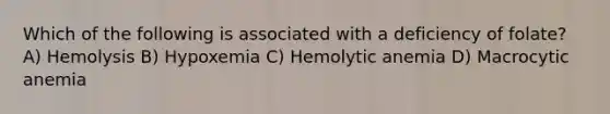 Which of the following is associated with a deficiency of folate? A) Hemolysis B) Hypoxemia C) Hemolytic anemia D) Macrocytic anemia