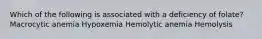 Which of the following is associated with a deficiency of folate? Macrocytic anemia Hypoxemia Hemolytic anemia Hemolysis