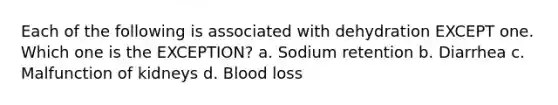 Each of the following is associated with dehydration EXCEPT one. Which one is the EXCEPTION? a. Sodium retention b. Diarrhea c. Malfunction of kidneys d. Blood loss