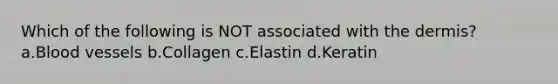 Which of the following is NOT associated with <a href='https://www.questionai.com/knowledge/kEsXbG6AwS-the-dermis' class='anchor-knowledge'>the dermis</a>? a.<a href='https://www.questionai.com/knowledge/kZJ3mNKN7P-blood-vessels' class='anchor-knowledge'>blood vessels</a> b.Collagen c.Elastin d.Keratin
