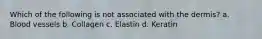 Which of the following is not associated with the dermis? a. Blood vessels b. Collagen c. Elastin d. Keratin