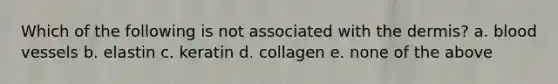 Which of the following is not associated with the dermis? a. blood vessels b. elastin c. keratin d. collagen e. none of the above