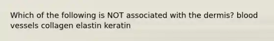 Which of the following is NOT associated with <a href='https://www.questionai.com/knowledge/kEsXbG6AwS-the-dermis' class='anchor-knowledge'>the dermis</a>? <a href='https://www.questionai.com/knowledge/kZJ3mNKN7P-blood-vessels' class='anchor-knowledge'>blood vessels</a> collagen elastin keratin