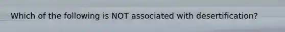 Which of the following is NOT associated with desertification?