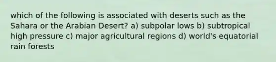 which of the following is associated with deserts such as the Sahara or the Arabian Desert? a) subpolar lows b) subtropical high pressure c) major agricultural regions d) world's equatorial rain forests