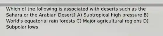 Which of the following is associated with deserts such as the Sahara or the Arabian Desert? A) Subtropical high pressure B) World's equatorial rain forests C) Major agricultural regions D) Subpolar lows