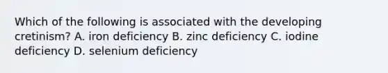 Which of the following is associated with the developing cretinism? A. iron deficiency B. zinc deficiency C. iodine deficiency D. selenium deficiency