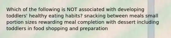 Which of the following is NOT associated with developing toddlers' healthy eating habits? snacking between meals small portion sizes rewarding meal completion with dessert including toddlers in food shopping and preparation