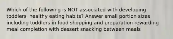 Which of the following is NOT associated with developing toddlers' healthy eating habits? Answer small portion sizes including toddlers in food shopping and preparation rewarding meal completion with dessert snacking between meals