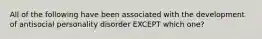 All of the following have been associated with the development of antisocial personality disorder EXCEPT which one?