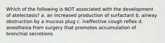 Which of the following is NOT associated with the development of atelectasis? a. an increased production of surfactant b. airway obstruction by a mucous plug c. ineffective cough reflex d. anesthesia from surgery that promotes accumulation of bronchial secretions