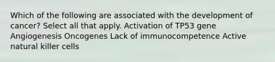 Which of the following are associated with the development of cancer? Select all that apply. Activation of TP53 gene Angiogenesis Oncogenes Lack of immunocompetence Active natural killer cells