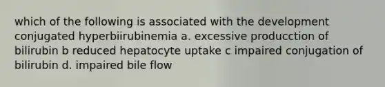 which of the following is associated with the development conjugated hyperbiirubinemia a. excessive producction of bilirubin b reduced hepatocyte uptake c impaired conjugation of bilirubin d. impaired bile flow