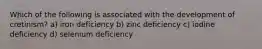 Which of the following is associated with the development of cretinism? a) iron deficiency b) zinc deficiency c) iodine deficiency d) selenium deficiency
