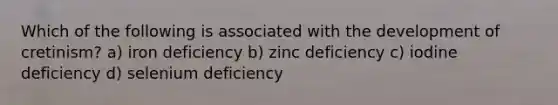 Which of the following is associated with the development of cretinism? a) iron deficiency b) zinc deficiency c) iodine deficiency d) selenium deficiency