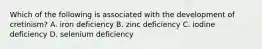 Which of the following is associated with the development of cretinism? A. iron deficiency B. zinc deficiency C. iodine deficiency D. selenium deficiency