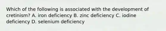 Which of the following is associated with the development of cretinism? A. iron deficiency B. zinc deficiency C. iodine deficiency D. selenium deficiency